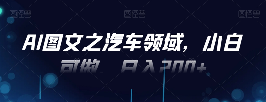 AI图文之汽车领域，小白可做，日入200+-情久项目网