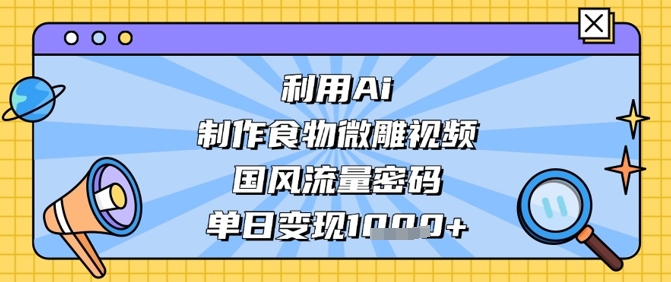 利用Ai制作食物微雕视频，国风流量密码，单日变现数张-情久项目网