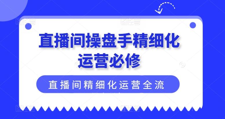 直播间操盘手精细化运营必修，直播间精细化运营全流程解读-情久项目网