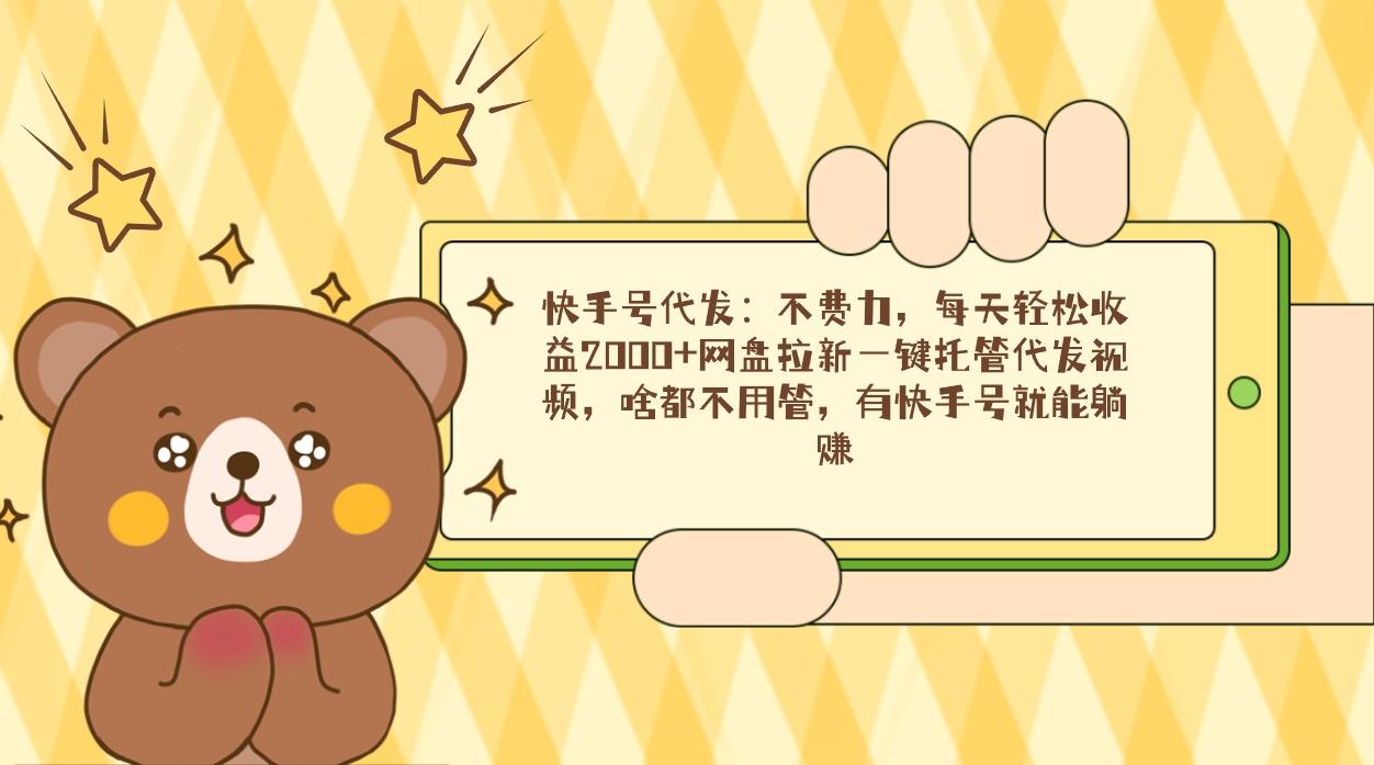 快手号代发：不费力，每天轻松收益2000+网盘拉新一键托管代发视频，啥都…-情久项目网