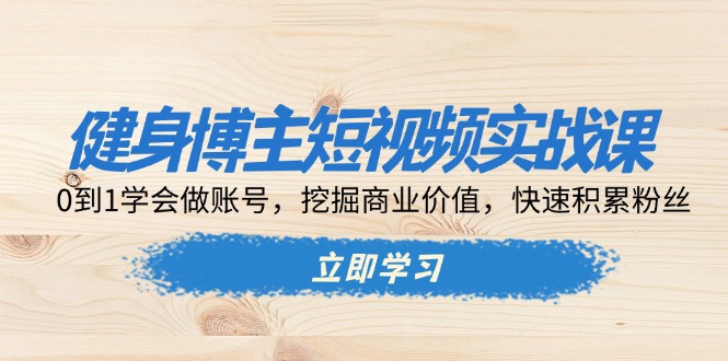 健身博主短视频实战课：0到1学会做账号，挖掘商业价值，快速积累粉丝-情久项目网