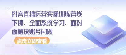 抖音直播运营实操训练营线下课，全面系统学习，面对面解决账号问题-情久项目网