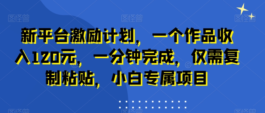 新平台激励计划，一个作品收入120元，一分钟完成，仅需复制粘贴，小白专属项目【揭秘】-情久项目网