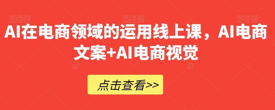 AI在电商领域的运用线上课，​AI电商文案+AI电商视觉-情久项目网