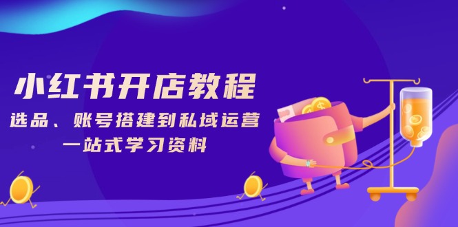 小红书开店教程，选品、账号搭建到私域运营，一站式学习资料-情久项目网