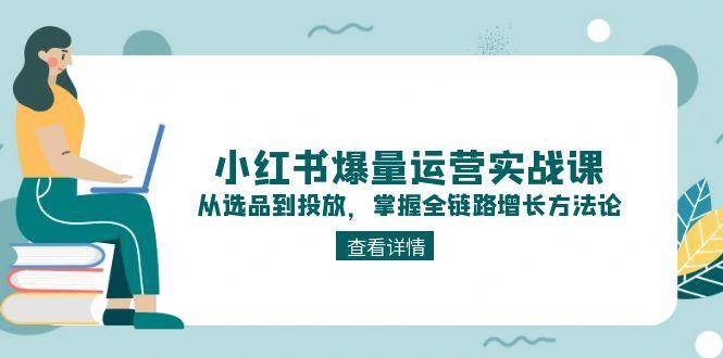 小红书爆量运营实战课：从选品到投放，掌握全链路增长方法论-情久项目网