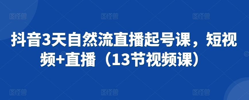 抖音3天自然流直播起号课，短视频+直播(13节视频课)-情久项目网