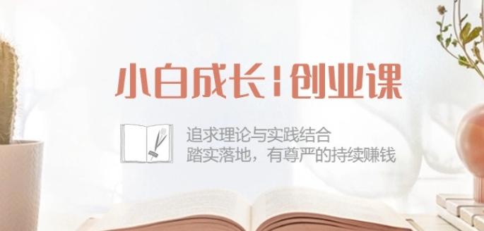 小白成长创业课：追求理论与实践结合，踏实落地，有尊严的持续赚钱-42节-情久项目网