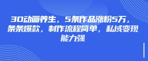 3D动画养生，5条作品涨粉5万，条条爆款，制作流程简单，私域变现能力强-情久项目网