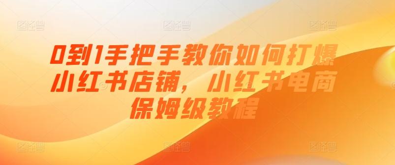 0到1手把手教你如何打爆小红书店铺，小红书电商保姆级教程-情久项目网