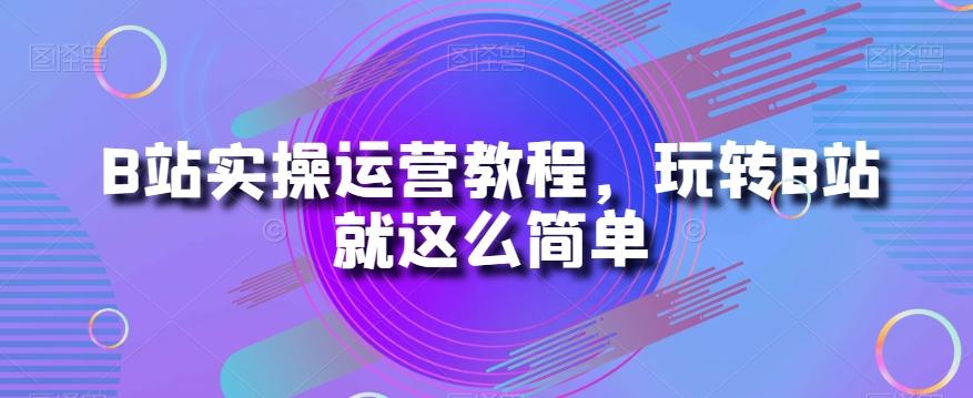 B站实操运营教程，玩转B站就这么简单-情久项目网