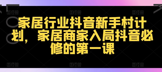 家居行业抖音新手村计划，家居商家入局抖音必修的第一课-情久项目网