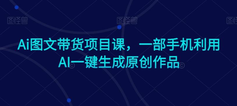 Ai图文带货项目课，一部手机利用AI一键生成原创作品-情久项目网