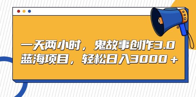 一天两小时，鬼故事创作3.0，蓝海项目，轻松日入3000＋-情久项目网