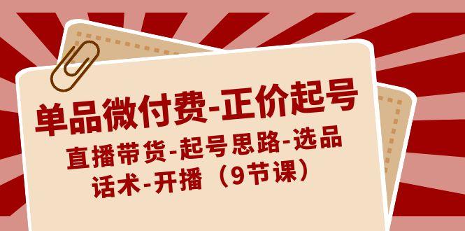 单品微付费正价起号:直播带货-起号思路-选品-话术-开播(9节课)-情久项目网