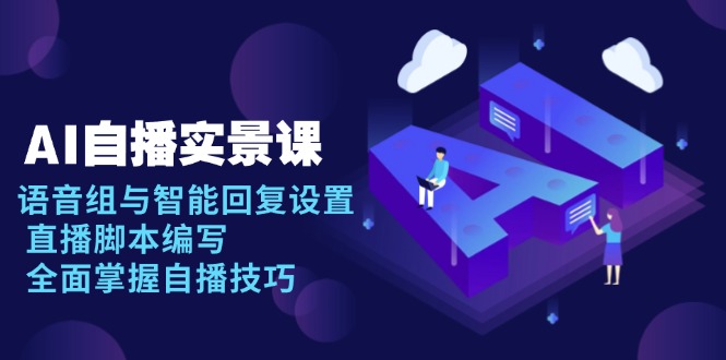 AI 自播 实景课：语音组与智能回复设置, 直播脚本编写, 全面掌握自播技巧-情久项目网
