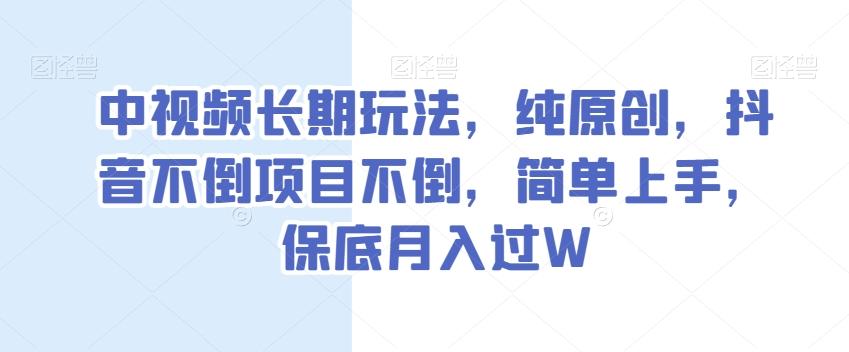 中视频长期玩法，纯原创，抖音不倒项目不倒，简单上手，保底月入过W【揭秘】-情久项目网