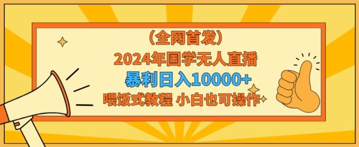 全网首发2024年国学无人直播暴力日入1w，加喂饭式教程，小白也可操作【揭秘】-情久项目网