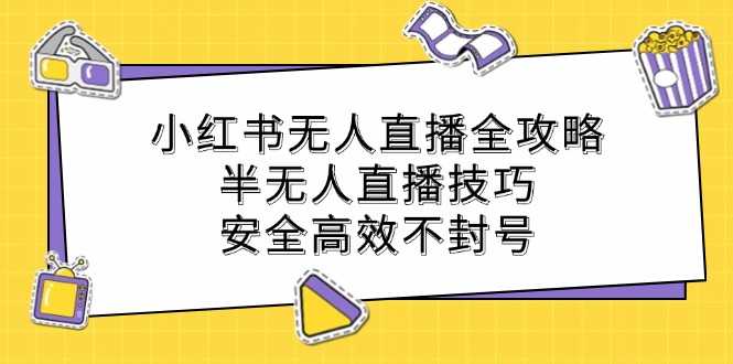 小红书无人直播全攻略：半无人直播技巧，安全高效不封号-情久项目网