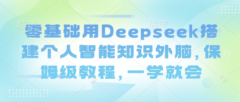 零基础用Deepseek搭建个人智能知识外脑，保姆级教程，一学就会-情久项目网