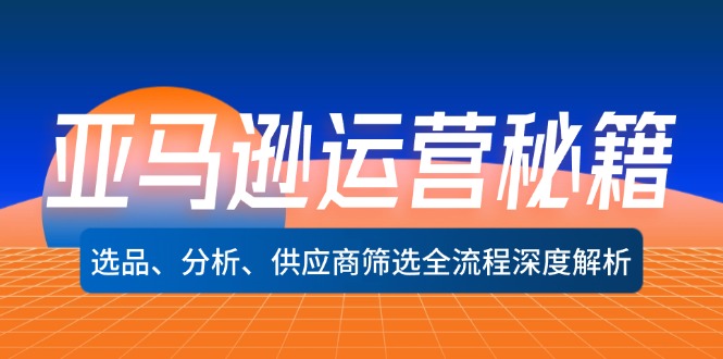 亚马逊运营秘籍：选品、分析、供应商筛选全流程深度解析(无水印-情久项目网