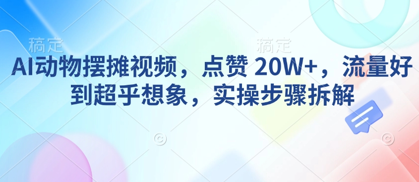 AI动物摆摊视频，点赞 20W+，流量好到超乎想象，实操步骤拆解-情久项目网