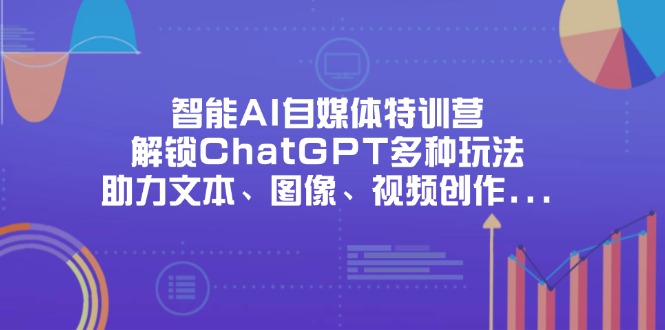 智能AI自媒体特训营，解锁ChatGPT多种玩法，助力文本、图像、视频创作…-情久项目网