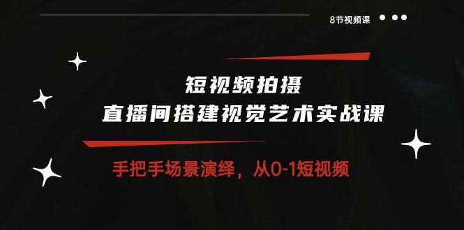 短视频拍摄+直播间搭建视觉艺术实战课：手把手场景演绎 从0-1短视频-8节课-情久项目网