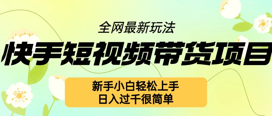 快手短视频带货项目最新玩法，新手小白轻松上手，日入几张很简单【揭秘】-情久项目网