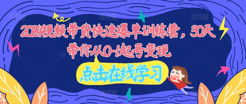 2024视频带货快速爆单训练营，30天带你从0-1起号变现-情久项目网