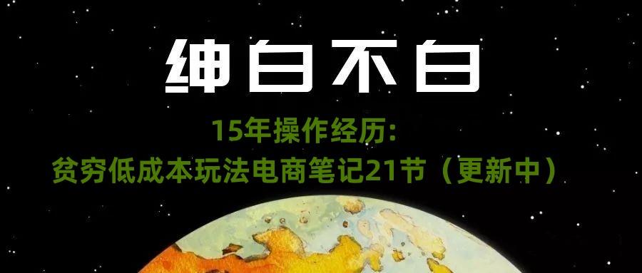 绅白不白·15年操作经历：贫穷低成本玩法电商笔记21节（1107日更新）-情久项目网