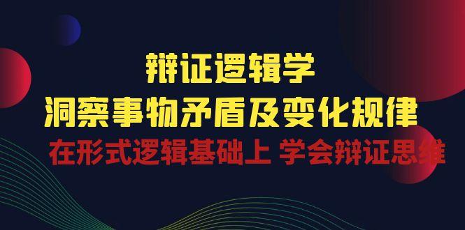 辩证 逻辑学 | 洞察 事物矛盾及变化规律  在形式逻辑基础上 学会辩证思维-情久项目网