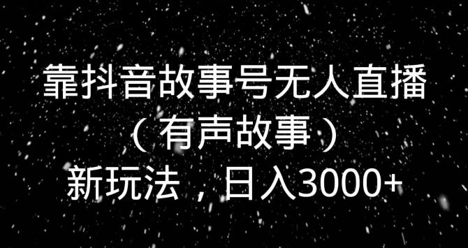 靠抖音故事号无人直播（有声故事）新玩法，日入3000+-情久项目网