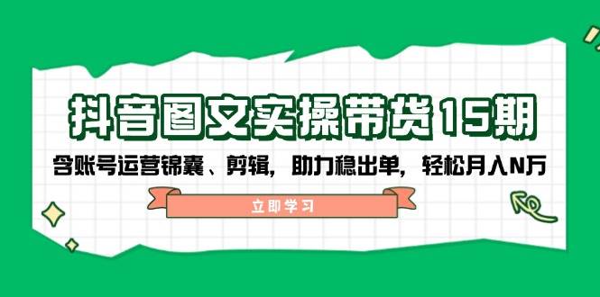 抖音图文带货实操第15期：账号运营锦囊、剪辑，助力稳出单，轻松月入N万-情久项目网