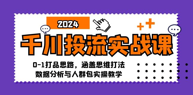 千川投流实战课：0-1打品思路，涵盖思维打法、数据分析与人群包实操教学-情久项目网