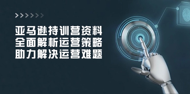 亚马逊持训营资料，全面解析运营策略，助力解决运营难题-情久项目网