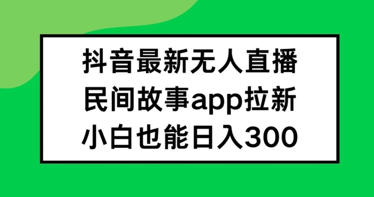 抖音无人直播，民间故事APP拉新，小白也能日入300+【揭秘】-情久项目网