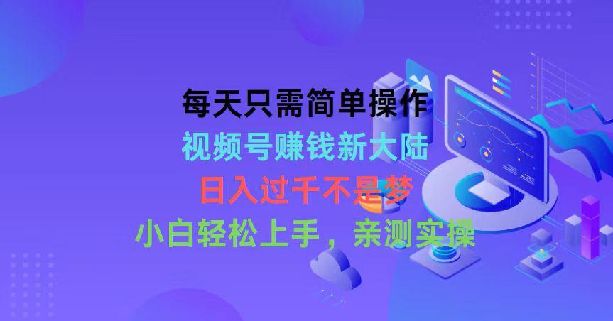 每天只需简单操作，视频号赚钱新大陆，日入过千不是梦，小白轻松上手，…-情久项目网
