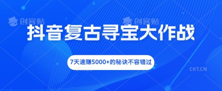 抖音复古寻宝大作战，7天速赚5000+的秘诀不容错过【揭秘】-情久项目网