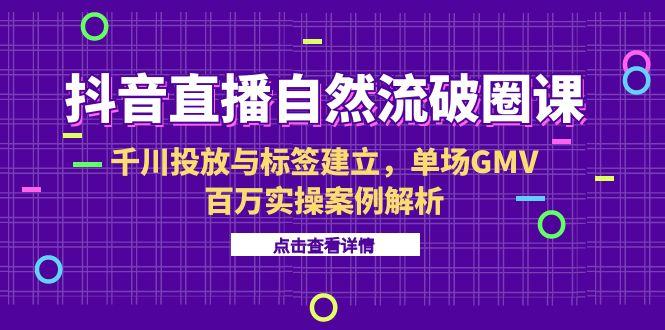 抖音直播自然流破圈课-6月，千川投放与标签建立，单场GMV百万实操案例解析-情久项目网