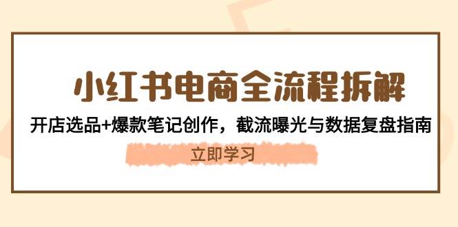 小红书电商全流程拆解：开店选品+爆款笔记创作，截流曝光与数据复盘指南-情久项目网