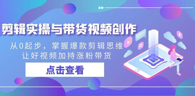 剪辑实操与带货视频创作，从0起步，掌握爆款剪辑思维，让好视频加持涨粉…-情久项目网