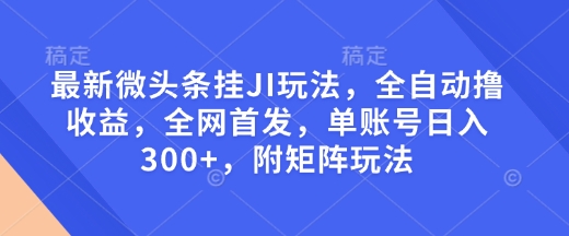 最新微头条挂JI玩法，全自动撸收益，全网首发，单账号日入300+，附矩阵玩法【揭秘】-情久项目网