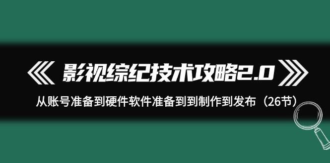 (9633期)影视 综纪技术攻略2.0：从账号准备到硬件软件准备到到制作到发布(26节)-情久项目网