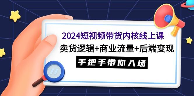 (9471期)2024短视频带货内核线上课：卖货逻辑+商业流量+后端变现，手把手带你入场-情久项目网