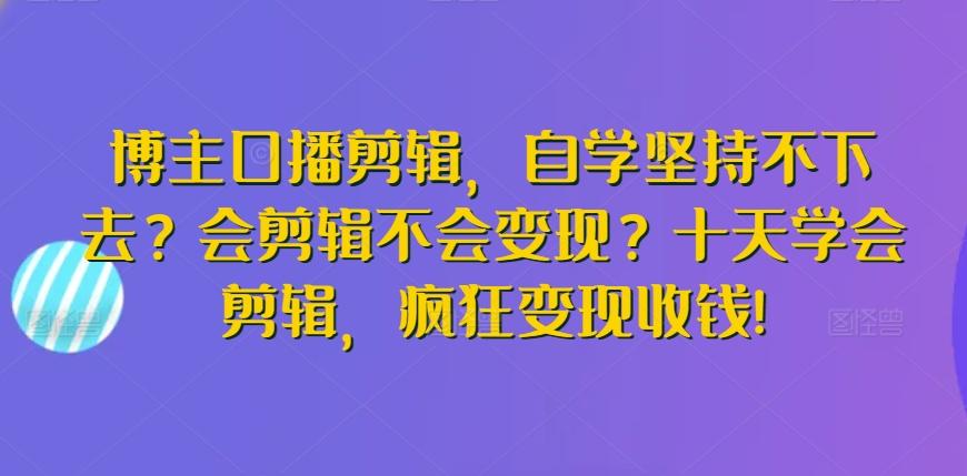 博主口播剪辑，自学坚持不下去？会剪辑不会变现？十天学会剪辑，疯狂变现收钱!-情久项目网