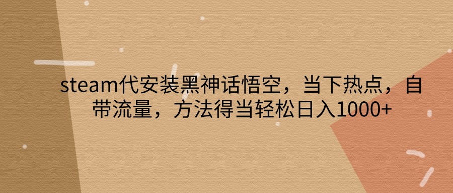 steam代安装黑神话悟空，当下热点，自带流量，方法得当轻松日入1000+-情久项目网