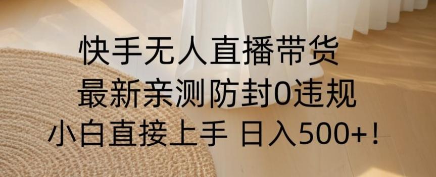 快手无人直播带货从0-1落地教学，最新防封0粉开播，小白可上手日入500+【揭秘】-情久项目网