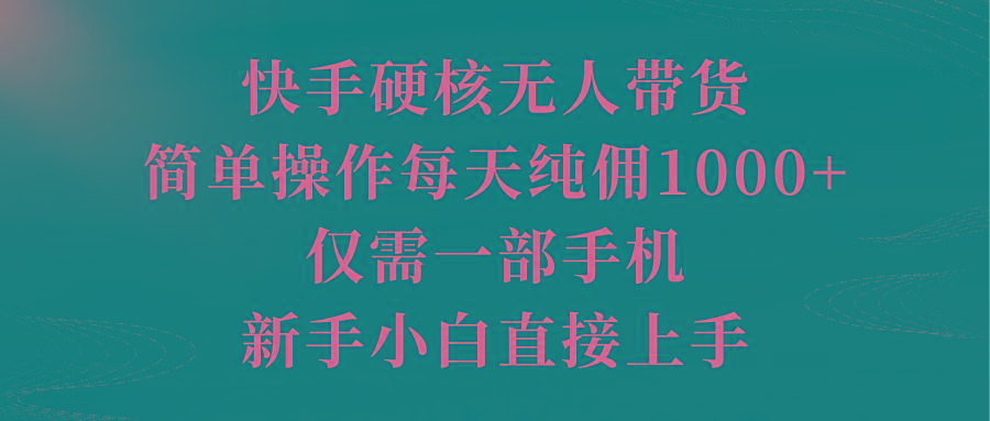 (9861期)快手硬核无人带货，简单操作每天纯佣1000+,仅需一部手机，新手小白直接上手-情久项目网