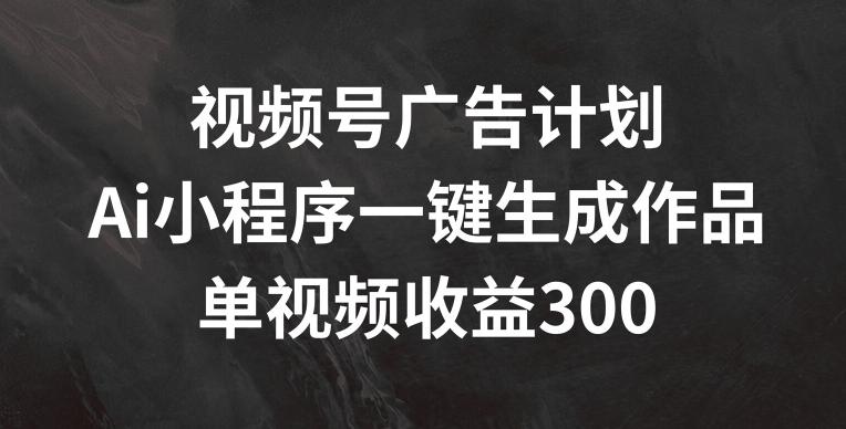 视频号广告计划，AI小程序一键生成作品， 单视频收益300+【揭秘】-情久项目网